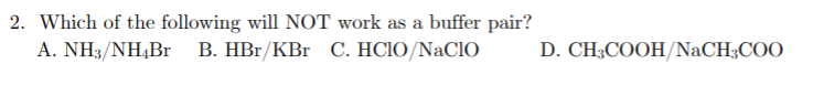 2. Which of the following will NOT work as a buffer pair?
A. ΝH3/ΝH4Br
B. HBr/KBr C. HCIO/NaCio
D. CH3COOH/NaCH3COO
