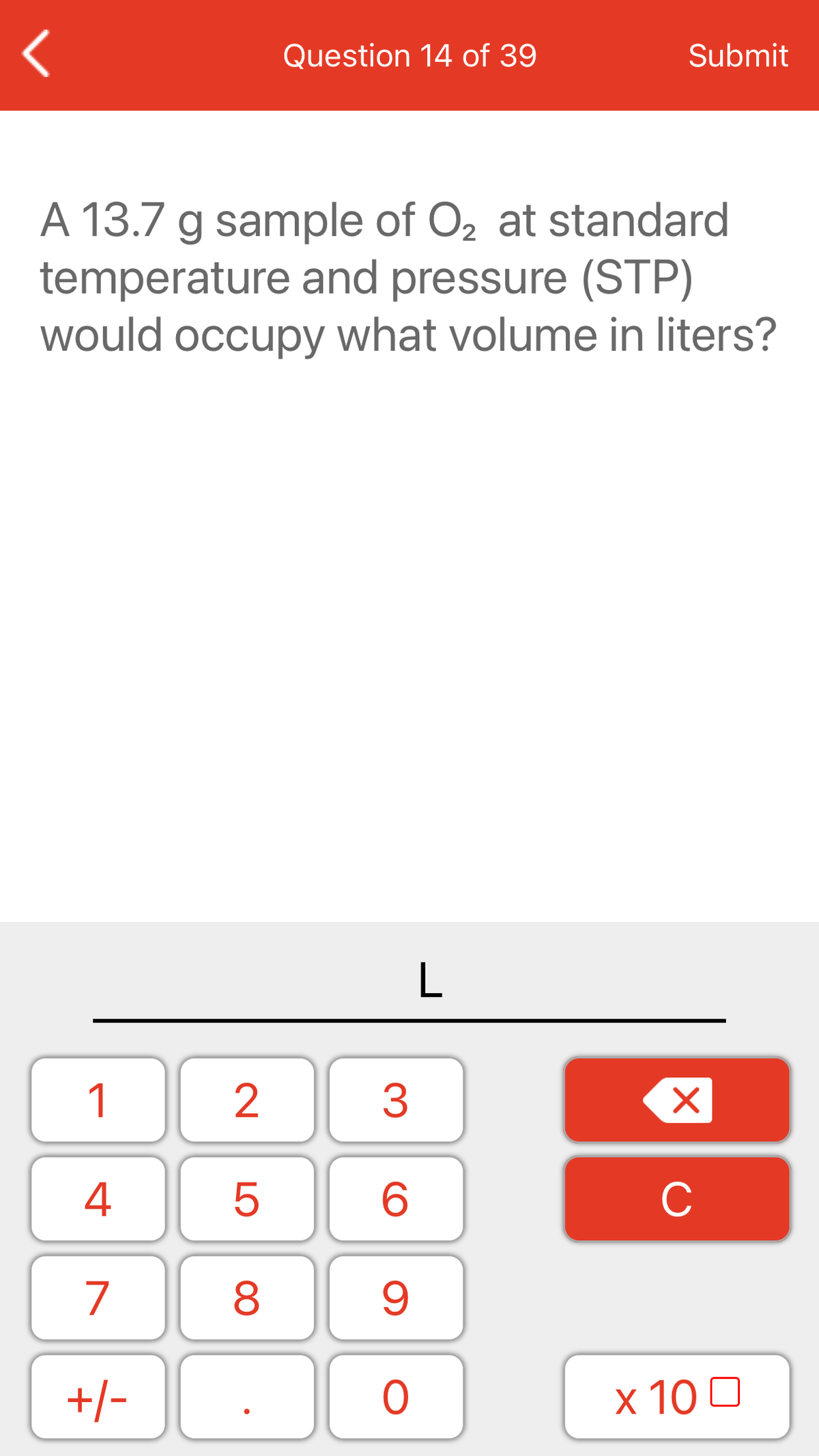 Question 14 of 39
Submit
A 13.7 g sample of O, at standard
temperature and pressure (STP)
would occupy what volume in liters?
L
1
2
3
4
C
7
+/-
x 10 0
LO
00
