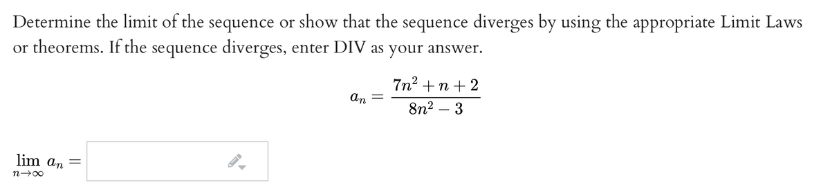 Determine the limit of the sequence or show that the sequence diverges by using the appropriate Limit Laws
or theorems. If the sequence diverges, enter DIV as your answer.
7n2 +n+ 2
An
8n2 – 3
lim an
