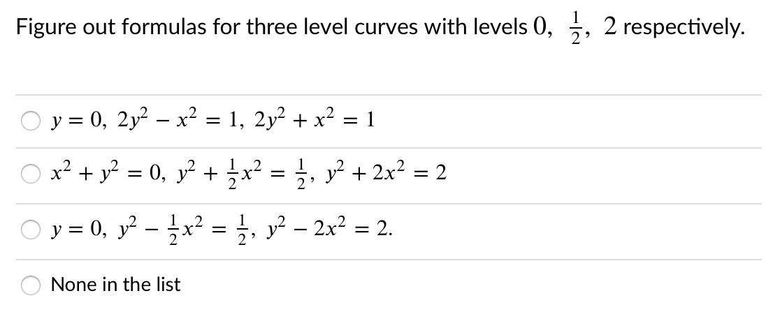 Figure out formulas for three level curves with levels 0, , 2 respectively.
y = 0, 2y²
x? = 1, 2y? + x²
1
- X
x² + y? = 0, y² + x² = ;, y² + 2x²
O y = 0, y? - x² = }, y² – 2x² = 2.
None in the list
