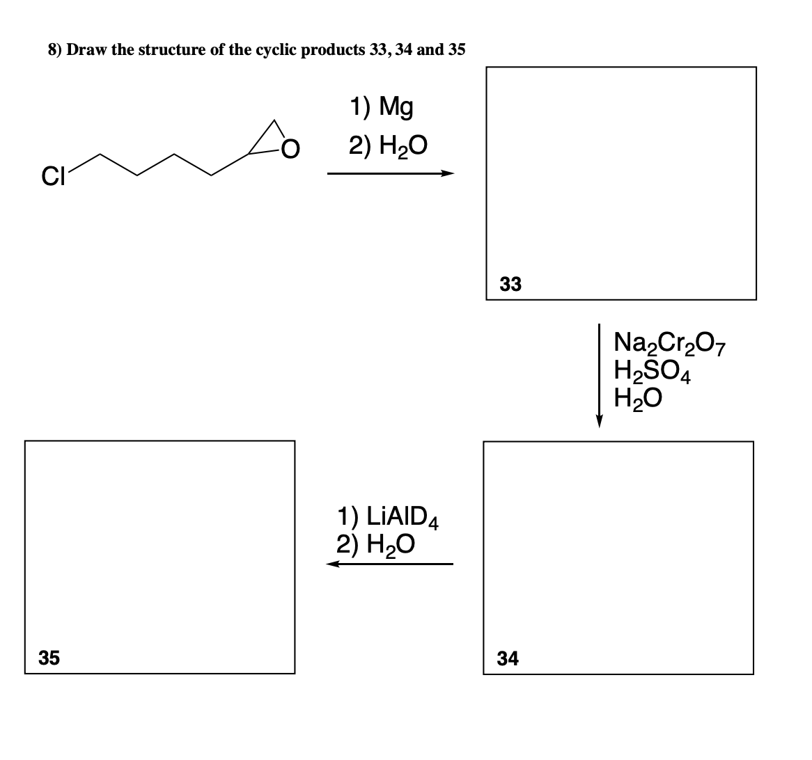 8) Draw the structure of the cyclic products 33, 34 and 35
1) Mg
2) H20
CI
33
Na2Cr207
H2SO4
H20
1) LİAID4
2) H20
35
34
