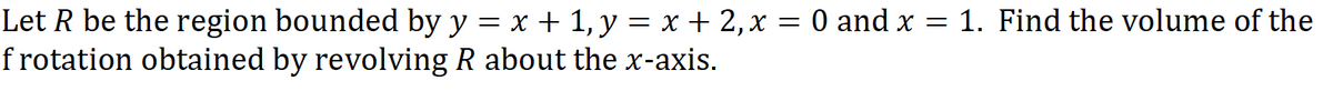 Let R be the region bounded by y = x + 1, y = x + 2,x = 0 and x
frotation obtained by revolving R about the x-axis.
1. Find the volume of the
