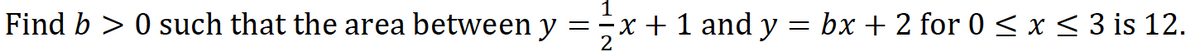 1
Find b > 0 such that the area between y =÷x + 1 and y = bx + 2 for 0 < x < 3 is 12.
2
