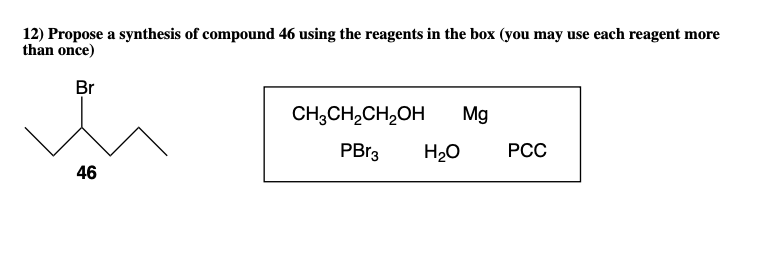 12) Propose a synthesis of compound 46 using the reagents in the box (you may use each reagent more
than once)
Br
CH;CH,CH,OH
Mg
PB13
H20
РСС
46
