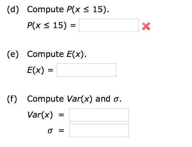 (d) Compute P(x < 15).
P(x < 15) =
(e) Compute E(x).
E(x) =
(f) Compute Var(x) and o.
Var(x)
=

