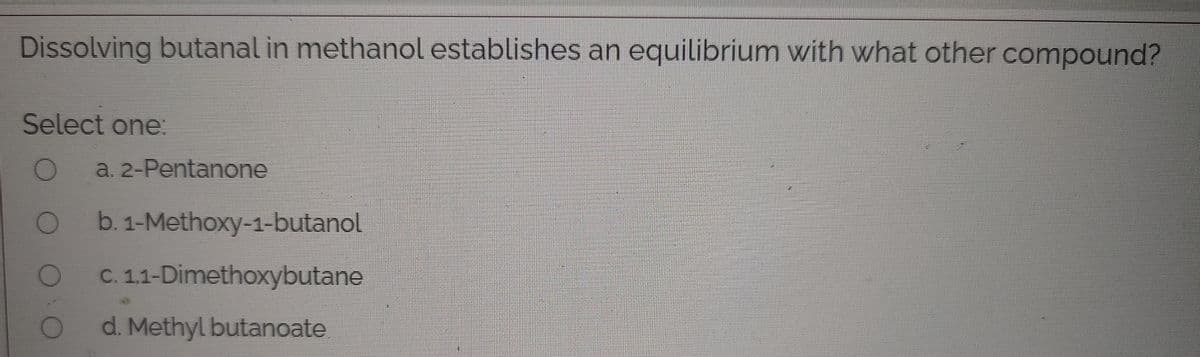 Dissolving butanal in methanol establishes an equilibrium with what other compound?
Select one:
a. 2-Pentanone
b. 1-Methoxy-1-butanol
C. 1,1-Dimethoxybutane
d. Methyl butanoate
