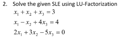 2. Solve the given SLE using LU-Factorization
X +x, +x, = 3
X, - x, + 4x, = 4
2х, + 3x, — 5х, %3D0

