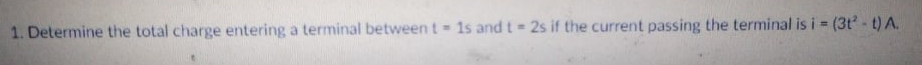 1. Determine the total charge entering a terminal between t-1s and t 2s if the current passing the terminal is i (3t - t) A.
