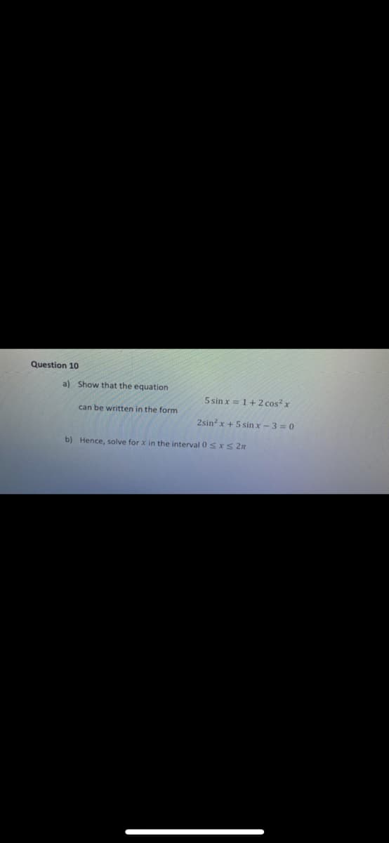 Question 10
a) Show that the equation
can be written in the form
5 sinx= 1+2 cos²x
2sin² x + 5 sin x-3=0
b) Hence, solve for x in the interval 0 ≤ x ≤ 2n