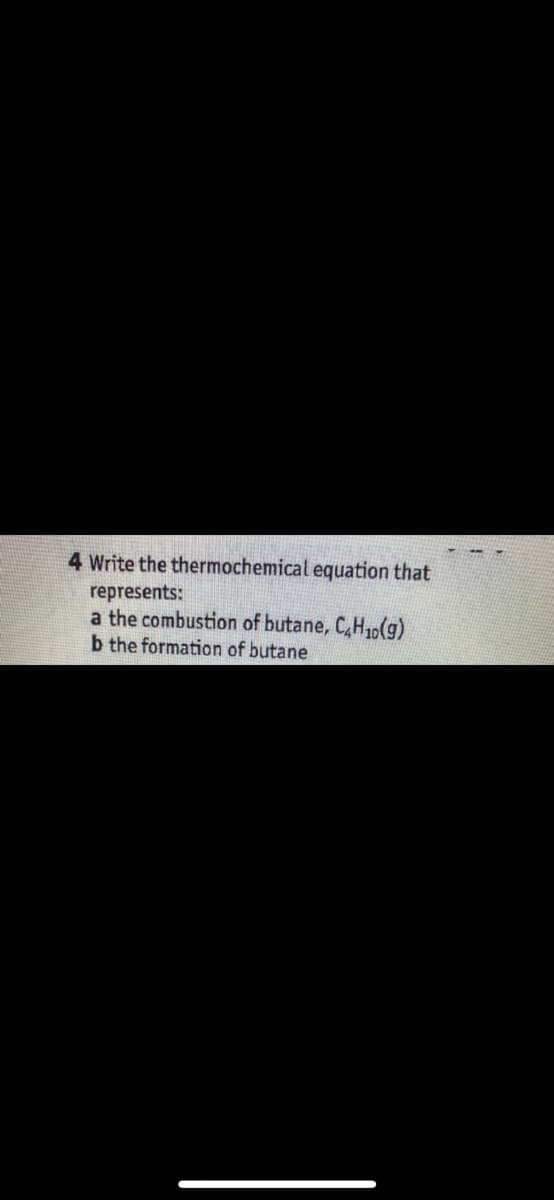 4 Write the thermochemical equation that
represents:
a the combustion of butane, C4H₁0(g)
b the formation of butane