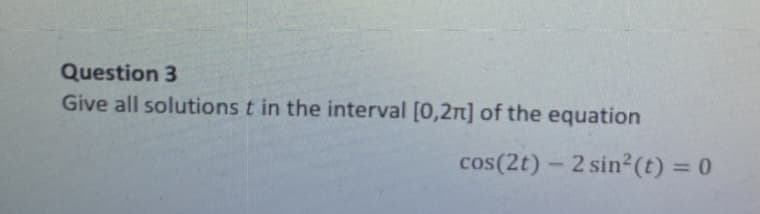Question 3
Give all solutions t in the interval [0,2n] of the equation
cos(2t) - 2 sin² (t) = 0