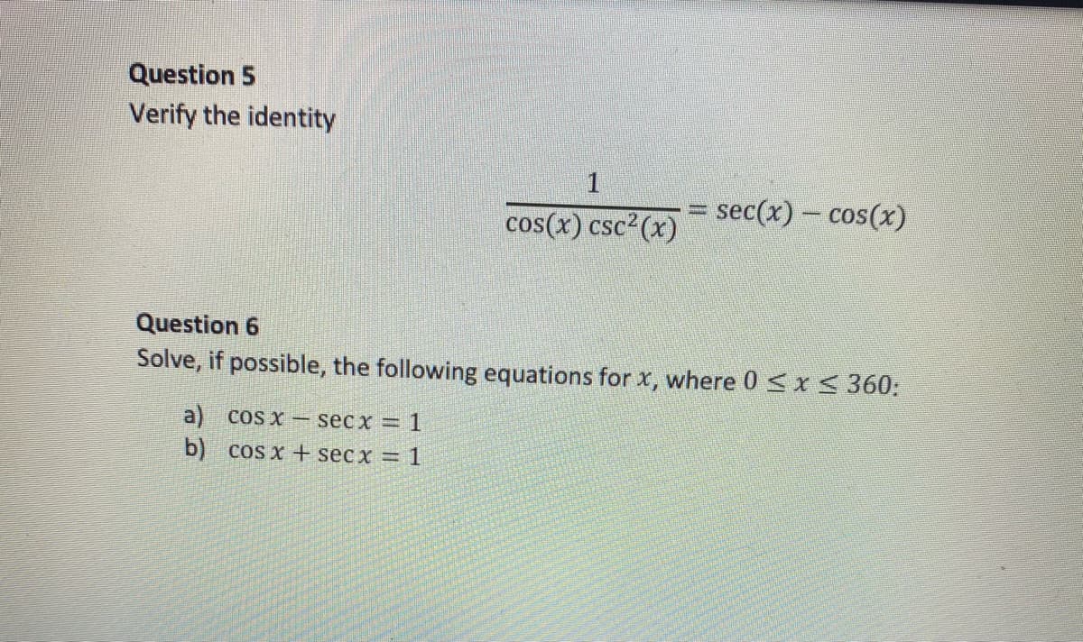 Question 5
Verify the identity
1
cos(x) csc²(x)
a) cos x secx = 1
b) cos x + secx = 1
sec(x) = cos(x)
Question 6
Solve, if possible, the following equations for x, where 0 ≤ x ≤ 360: