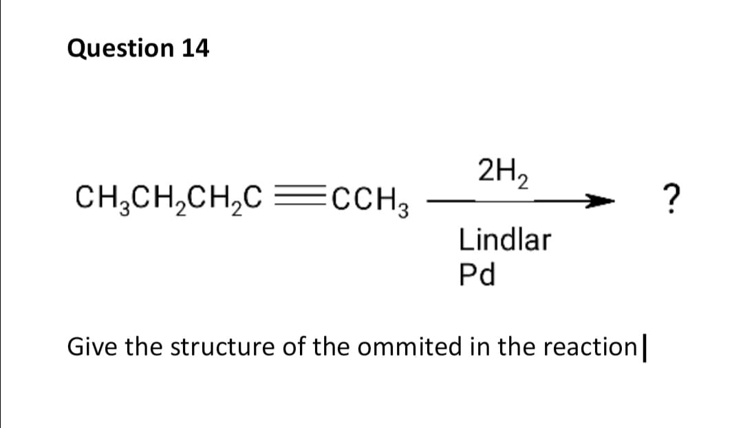 Question 14
2H,
CH,CH,CH,C =CCH3
?
Lindlar
Pd
Give the structure of the ommited in the reaction|
