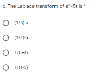 6. The Laplace transform of e^-5t is *
O (1/5)-s
O (1/s)-5
O 1/(5-s)
O 1/(s-5)
