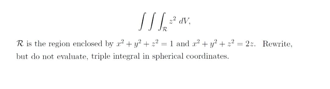 22 dV,
R is the region enclosed by x2 + y² + z²
1 and x2 + y? + 2² = 2z. Rewrite,
but do not evaluate, triple integral in spherical coordinates.

