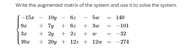 Write the augmented matrix of the system and use it to solve the system.
10y
6z
+ 7y + 6z
+ 2y
+ 2z
+ 20y + 12z + 12w
-15x
9x
3x
30x
-
5w
140
+3w
-101
+ w = -32
-274
=
=
