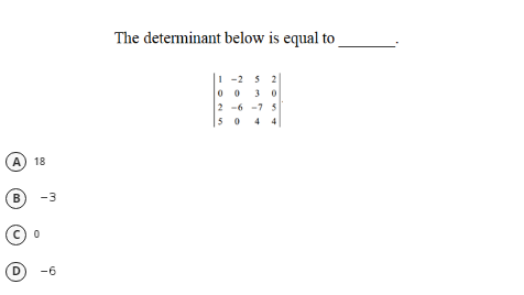 The determinant below is equal to
|1 -2 5 2
-2 3
0 0
2 -6 -7 5
3
5 0
4 4
A) 18
B
-3
D
-6
