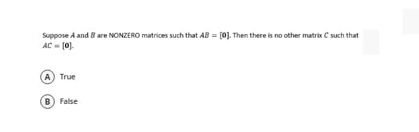 Suppose A and B are NONZERO matrices such that AB = [0]. Then there is no other matrix C such that
AC = [0].
A) True
B
False

