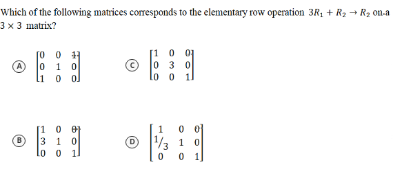 Which of the following matrices corresponds to the elementary row operation 3R1 + R2 → R2 on-a
3 x 3 matrix?
[o 0 11
A 0 1 0
li o ol
[1 0 01
0 3
1.
0 0}
[1 0 0
B)
3 1 0
1
1 0
1/3
01
0 1
