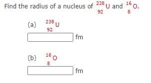 Find the radius of a nucleus of 238 u and 16 0.
92
238 U
(a)
92
fm
(b) 160
fm
