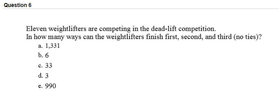 Eleven weightlifters are competing in the dead-lift competition.
In how many ways can the weightlifters finish first, second, and third (no ties)?
а. 1,331
b. 6
с. 33
d. 3
е. 990
