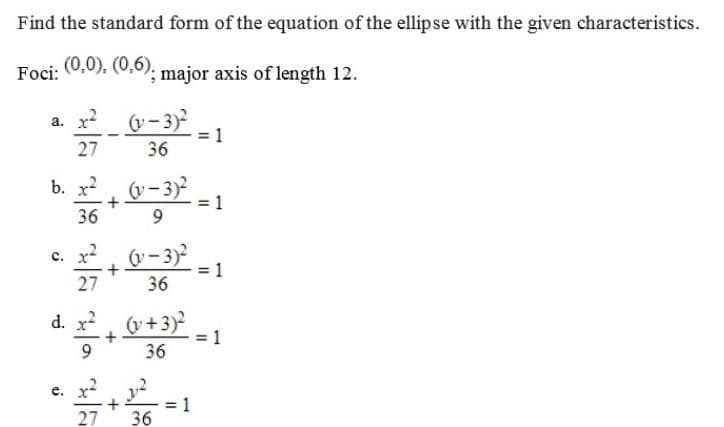 Find the standard form of the equation of the ellipse with the given characteristics.
(0,0),
(0,0); major axis of length 12.
Foci:
a. x?
(v- 3)
27
36
b. x?, v-3)
36
c. x. -3)
27
36
d. x. +3)
36
е. х?
27
36

