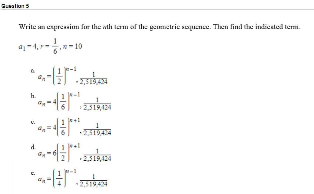 Write an expression for the nth term of the geometric sequence. Then find the indicated term.
a1 = 4, r =, n = 10
