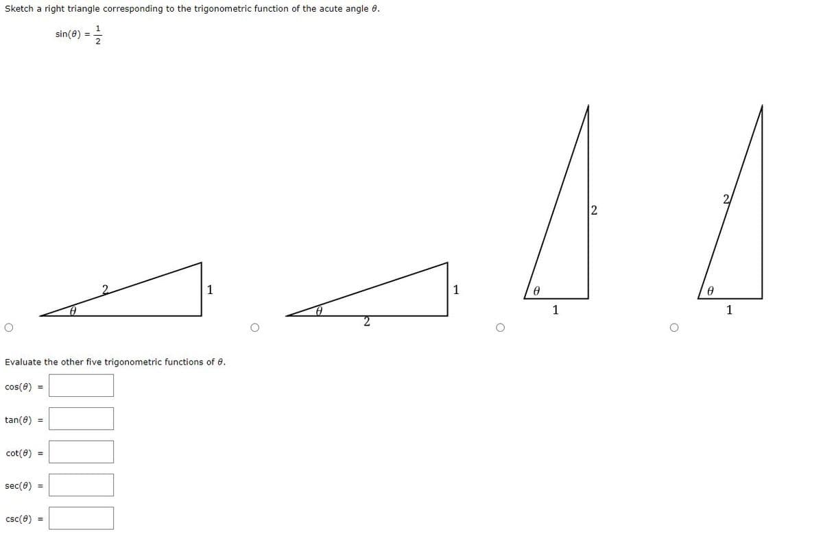 Sketch a right triangle corresponding to the trigonometric function of the acute angle 8.
sin(8) = 를
O
Evaluate the other five trigonometric functions of 8.
cos(8) =
tan(0) =
cot(日) =
sec(8) =
1
csc(8) =
1
AA
O