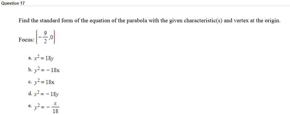 Question 17
Find the standard form of the equation of the parabola with the given characteristic(s) and vertex at the origin.
-을이
Focus:
a. x = 18y
b. y? = - 18x
c. y? = 18x
d. x? = - 18y
c. y² = -
18
