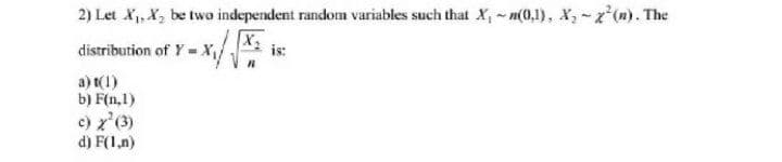 2) Let X,X, be two independent random variables such that X, n(0,1), X,-z (n). The
distribution of Y- X
is:
a) t(1)
b) F(n,1)
c) z'(3)
d) F(1,n)

