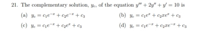 21. The complementary solution, ye, of the equation y" + 2y" + y = 10 is
(a) Ye= C₁e + c₂e-² + c3
(b) Ye=c₁e²+ c₂xе² + c3
(c) Ye= C₁e + c₂e²+ C3
(d) Ye= C₁e + ₂xе¯² + c3