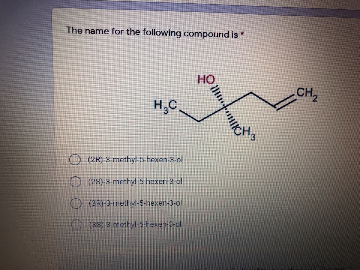 The name for the following compound is
CH,
H,C
(2R)-3-methyl-5-hexen-3-ol
(2S)-3-methyl-5-hexen-3-ol
O (BR)-3-methyl-5-hexen-3-ol
(3S)-3-methyl-5-hexen-3-ol
