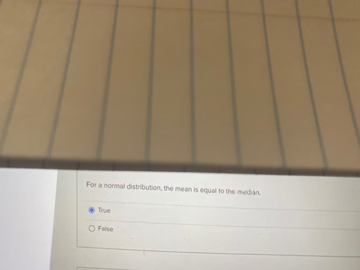 For a normal distribution, the mean is equal to the median.
True
False
