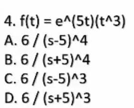 4. f(t) = e^(5t)(t^3)
A. 6/ (s-5)^4
B. 6/ (s+5)^4
C. 6/ (s-5)^3
D. 6/ (s+5)^3
%3D

