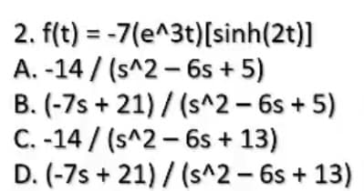 2. f(t) = -7(e^3t)[sinh(2t)]
A. -14 / (s^2 – 6s + 5)
B. (-7s + 21) / (s^2 – 6s + 5)
C. -14 / (s^2 – 6s + 13)
D. (-7s + 21) / (s^2 – 6s + 13)
%3D

