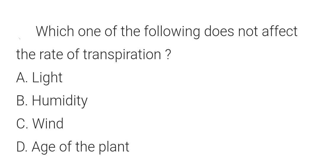 Which one of the following does not affect
the rate of transpiration ?
A. Light
B. Humidity
C. Wind
D. Age of the plant
