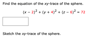 Find the equation of the xy-trace of the sphere.
(x – 2)2 + (y + 4)2 + (z – 6)? = 72
Sketch the xy-trace of the sphere.
