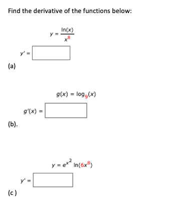 Find the derivative of the functions below:
In(x)
(a)
g(x) = log,(x)
g'(x) =
(b).
y=e* In(6x®)
y'=
(c)
