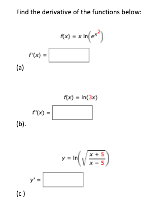 Find the derivative of the functions below:
fa) = x In(e*)
f'(x)
(a)
f(x) = In(3x)
f"(x) =
(b).
x +5
y = In
x - 5
(c)
