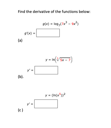 Find the derivative of the functions below:
g(x) - log,(7x - 9x³)
g'(x) =
(a)
y = In(V 5x
y'=
(b).
y = (In(x*)}?
(c)
