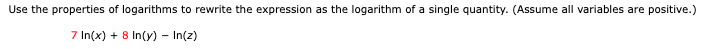 Use the properties of logarithms to rewrite the expression as the logarithm of a single quantity. (Assume all variables are positive.)
7 In(x) + 8 In(y) - In(z)
