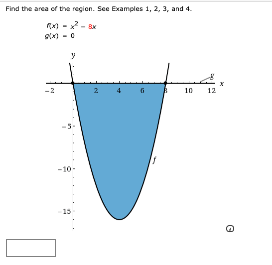 Find the area of the region. See Examples 1, 2, 3, and 4.
f(x)
= x2
8x
g(x)
= 0
y
-2
2
6
10
12
-5
- 10
-15
