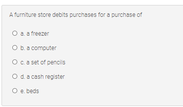 A furniture store debits purchases for a purchase of
O a. a freezer
O b.a computer
O c.a set of pencils
O d. a cash register
O e. beds
