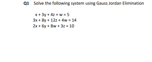 Q1 Solve the following system using Gauss Jordan Elimination
x + 3y + 4z + w = 5
3x + 8y + 12z+4w = 14
2x + 6y + 8w + 3z = 10
