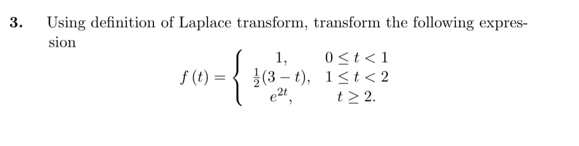 3.
Using definition of Laplace transform, transform the following expres-
sion
{
0<t < 1
(3 – t), 1<t < 2
t> 2.
1,
f (t) =

