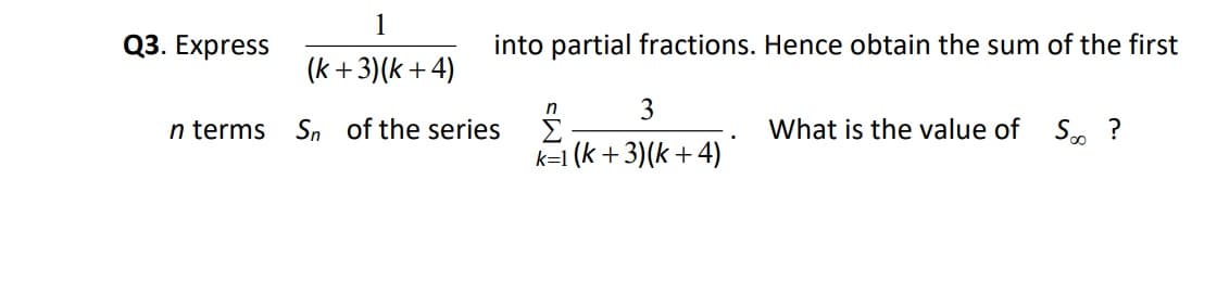 1
(k+3)(k+4)
n terms Sn of the series
Q3. Express
into partial fractions. Hence obtain the sum of the first
n
3
What is the value of S?
k=1 (k+3)(k+4)