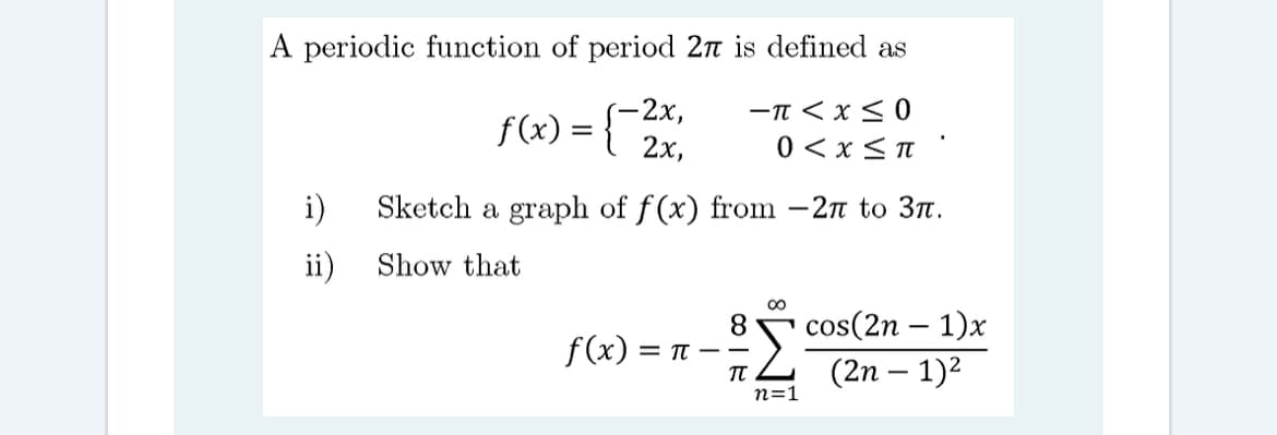 A periodic function of period 2n is defined as
f(x) = {-2x,
2х,
-T < x < 0
0 < x <n
i)
Sketch a graph of f (x) from – 2n to 3n.
ii)
Show that
cos(2n – 1)x
8
f(x) = Tt --
TT
n=1
(2п — 1)2
