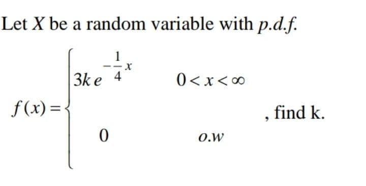 Let X be a random variable with p.d.f.
1
3k e 4
0< x<0
f(x) =•
, find k.
O.W
