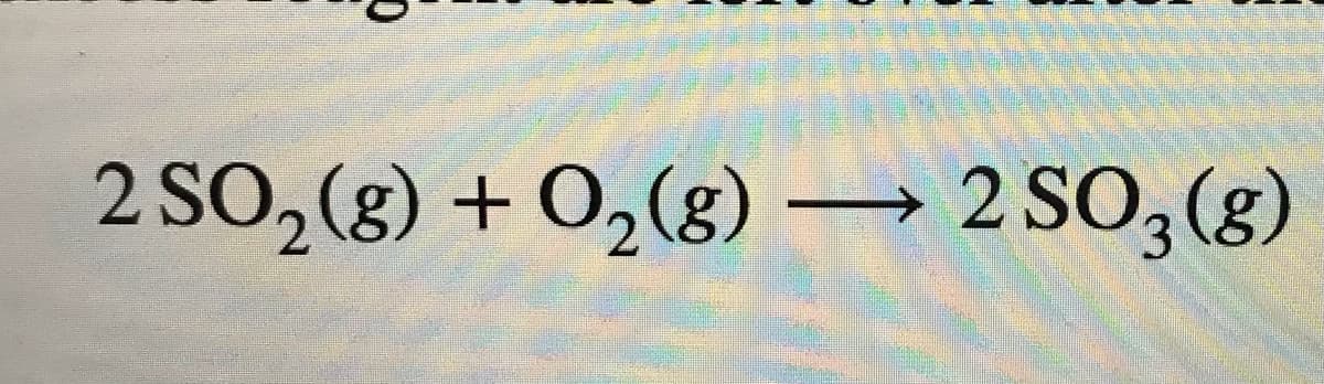 2 SO,(g) + O,(g) → 2 SO, (g)
