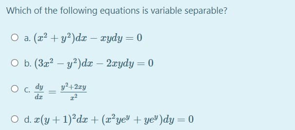 Which of the following equations is variable separable?
O a. (x² + y²)dx – rydy
O b. (3x? – y?)dx – 2xydy = 0
y?+2zy
O c. dy
dz
O d. r(y + 1)?dx + (x²ye + ye)dy = 0
